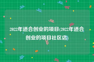 2022年适合创业的项目(2022年适合创业的项目社区店)