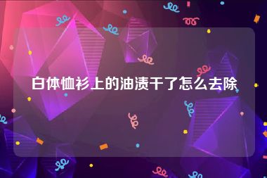 白体恤衫上的油渍干了怎么去除