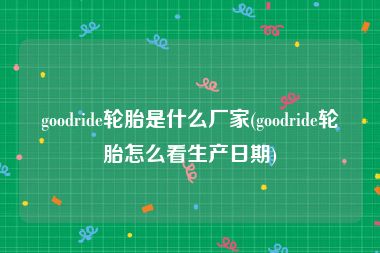 goodride轮胎是什么厂家(goodride轮胎怎么看生产日期)