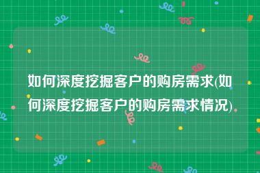 如何深度挖掘客户的购房需求(如何深度挖掘客户的购房需求情况)