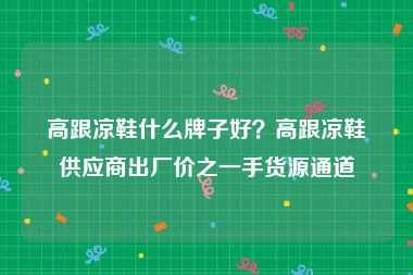 高跟凉鞋什么牌子好？高跟凉鞋供应商出厂价之一手货源通道