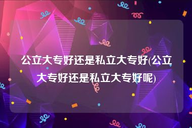 公立大专好还是私立大专好(公立大专好还是私立大专好呢)