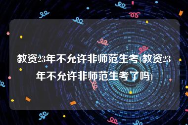 教资23年不允许非师范生考(教资23年不允许非师范生考了吗)