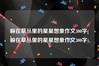 躲在草丛里的星星想象作文300字(躲在草丛里的星星想象作文300字)