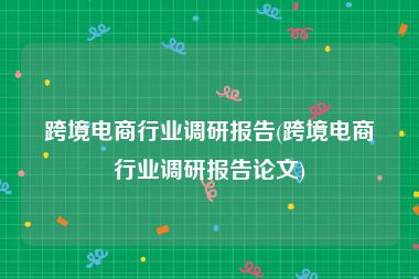 跨境电商行业调研报告(跨境电商行业调研报告论文)