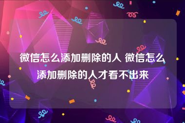 微信怎么添加删除的人 微信怎么添加删除的人才看不出来