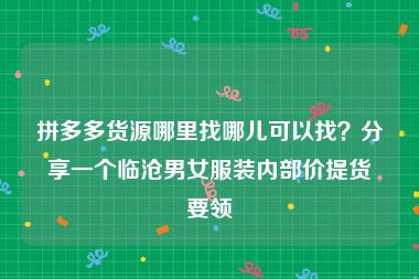 拼多多货源哪里找哪儿可以找？分享一个临沧男女服装内部价提货要领