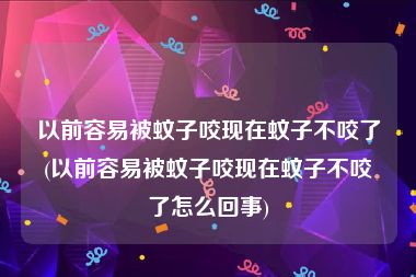 以前容易被蚊子咬现在蚊子不咬了(以前容易被蚊子咬现在蚊子不咬了怎么回事)