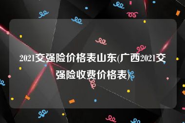 2021交强险价格表山东(广西2021交强险收费价格表)