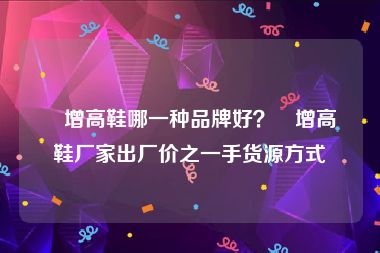 內增高鞋哪一种品牌好？內增高鞋厂家出厂价之一手货源方式