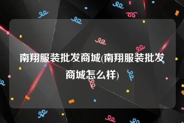 南翔服装批发商城(南翔服装批发商城怎么样)