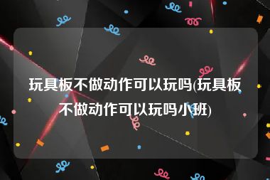 玩具板不做动作可以玩吗(玩具板不做动作可以玩吗小班)