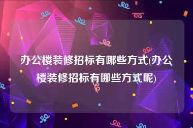 办公楼装修招标有哪些方式(办公楼装修招标有哪些方式呢)