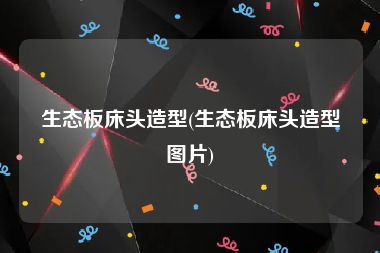 生态板床头造型(生态板床头造型图片)