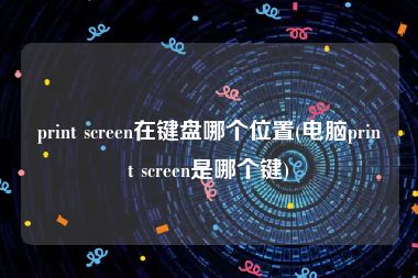 print screen在键盘哪个位置(电脑print screen是哪个键)