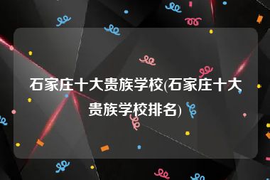 石家庄十大贵族学校(石家庄十大贵族学校排名)