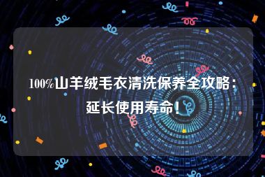 100%山羊绒毛衣清洗保养全攻略：延长使用寿命！