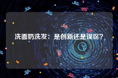 洗面奶洗发：是创新还是误区？