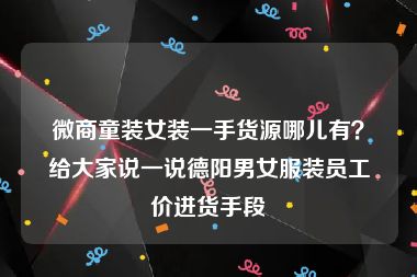 微商童装女装一手货源哪儿有？给大家说一说德阳男女服装员工价进货手段