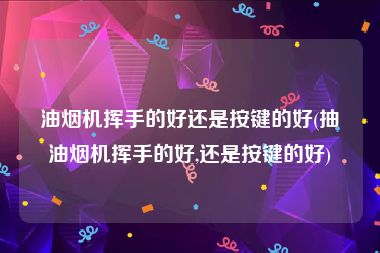 油烟机挥手的好还是按键的好(抽油烟机挥手的好,还是按键的好)