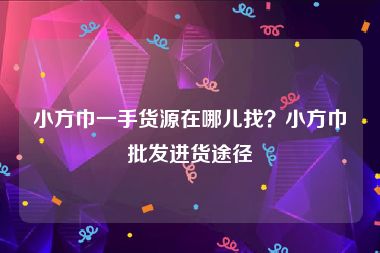 小方巾一手货源在哪儿找？小方巾批发进货途径