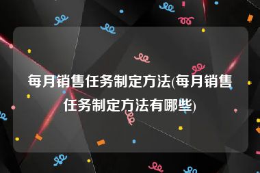 每月销售任务制定方法(每月销售任务制定方法有哪些)