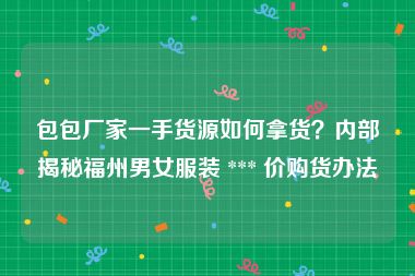 包包厂家一手货源如何拿货？内部揭秘福州男女服装 *** 价购货办法