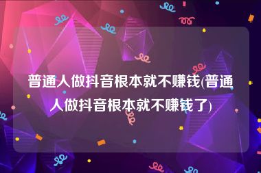 普通人做抖音根本就不赚钱(普通人做抖音根本就不赚钱了)