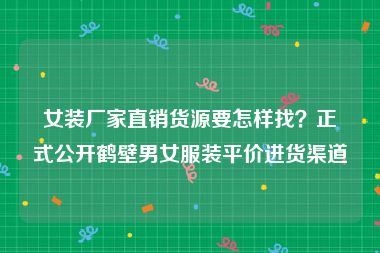 女装厂家直销货源要怎样找？正式公开鹤壁男女服装平价进货渠道