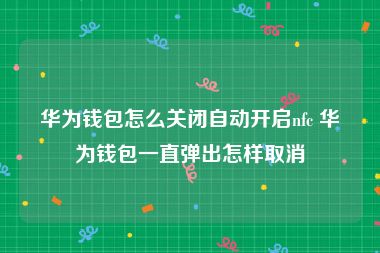 华为钱包怎么关闭自动开启nfc 华为钱包一直弹出怎样取消