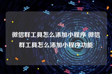 微信群工具怎么添加小程序 微信群工具怎么添加小程序功能