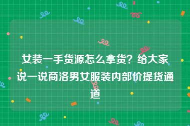 女装一手货源怎么拿货？给大家说一说商洛男女服装内部价提货通道