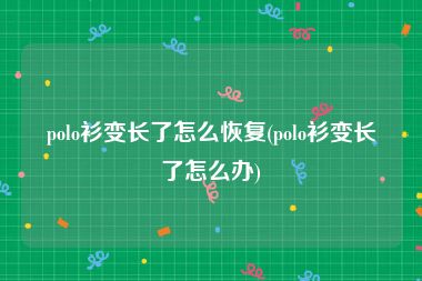 polo衫变长了怎么恢复(polo衫变长了怎么办)