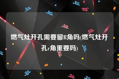 燃气灶开孔需要留R角吗(燃气灶开孔r角重要吗)