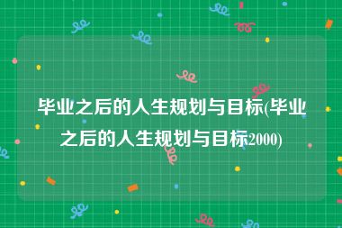 毕业之后的人生规划与目标(毕业之后的人生规划与目标2000)