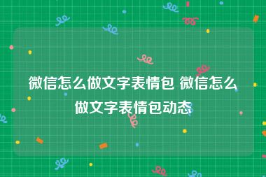 微信怎么做文字表情包 微信怎么做文字表情包动态