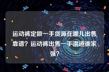 运动裤定做一手货源在哪儿出售靠谱？运动裤出售一手渠道谁家强？