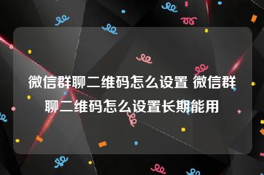 微信群聊二维码怎么设置 微信群聊二维码怎么设置长期能用