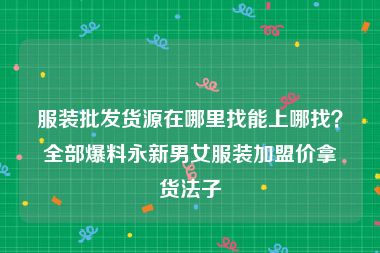 服装批发货源在哪里找能上哪找？全部爆料永新男女服装加盟价拿货法子