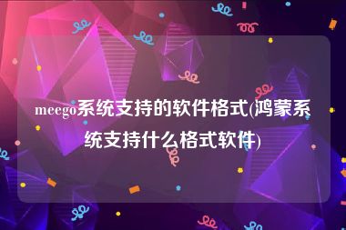 meego系统支持的软件格式(鸿蒙系统支持什么格式软件)