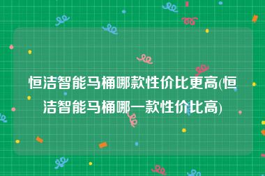 恒洁智能马桶哪款性价比更高(恒洁智能马桶哪一款性价比高)