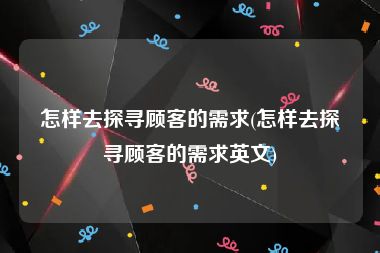 怎样去探寻顾客的需求(怎样去探寻顾客的需求英文)