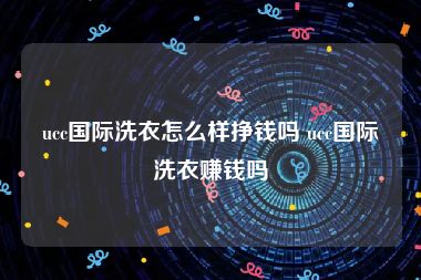 ucc国际洗衣怎么样挣钱吗 ucc国际洗衣赚钱吗