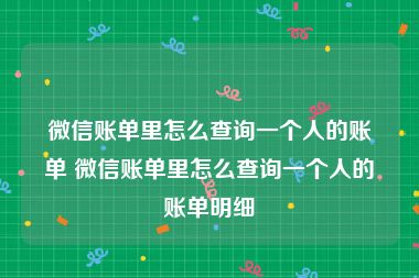 微信账单里怎么查询一个人的账单 微信账单里怎么查询一个人的账单明细