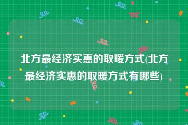 北方最经济实惠的取暖方式(北方最经济实惠的取暖方式有哪些)