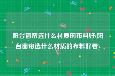 阳台窗帘选什么材质的布料好(阳台窗帘选什么材质的布料好看)