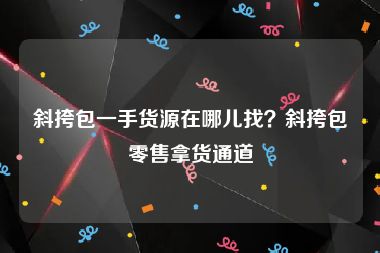 斜挎包一手货源在哪儿找？斜挎包零售拿货通道