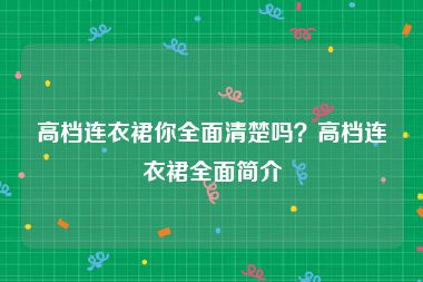 高档连衣裙你全面清楚吗？高档连衣裙全面简介