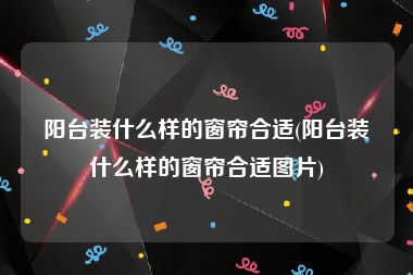 阳台装什么样的窗帘合适(阳台装什么样的窗帘合适图片)