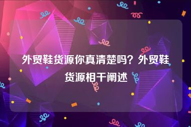 外贸鞋货源你真清楚吗？外贸鞋货源相干阐述